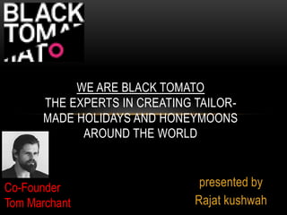 presented by
Rajat kushwah
WE ARE BLACK TOMATO
THE EXPERTS IN CREATING TAILOR-
MADE HOLIDAYS AND HONEYMOONS
AROUND THE WORLD
Co-Founder
Tom Marchant
 