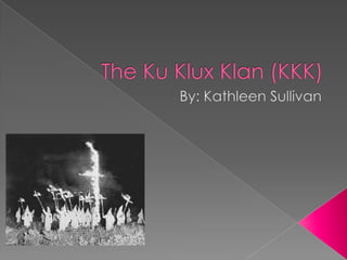 The Ku Klux Klan (KKK) By: Kathleen Sullivan 