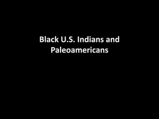 Black U.S. Indians and
Paleoamericans
 