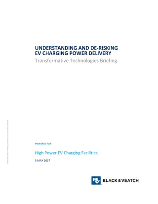 UNDERSTANDING AND DE-RISKING
EV CHARGING POWER DELIVERY
Transformative Technologies Briefing
PREPARED FOR
High Power EV Charging Facilities
5 MAY 2017
©Black&VeatchHoldingCompany2018.Allrightsreserved.
 