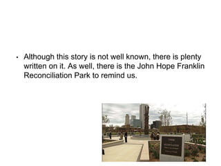 • Although this story is not well known, there is plenty
written on it. As well, there is the John Hope Franklin
Reconciliation Park to remind us.
 