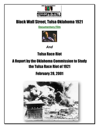 Black Wall Street, Tulsa Oklahoma 1921
               Documentary Film




                    And
              Tulsa Race Riot
A Report by the Oklahoma Commission to Study
          the Tulsa Race Riot of 1921
             February 28, 2001
 
