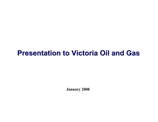 Presentation to Victoria Oil and Gas



              January 2008
 