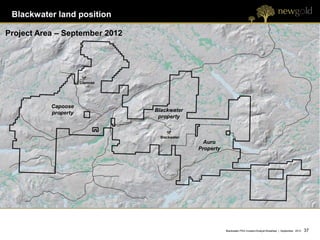 Blackwater land position

Project Area – September 2012 2011
               June to December




                     Capoose




          Capoose
          property                   Blackwater
                                      property


                                       Blackwater
                                                      Auro
                                                    Property




                                                               Blackwater PEA Investor/Analyst Breakfast | September 2012   37 37
 