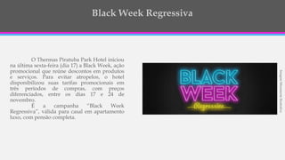 O Thermas Piratuba Park Hotel iniciou
na última sexta-feira (dia 17) a Black Week, ação
promocional que reúne descontos em produtos
e serviços. Para evitar atropelos, o hotel
disponibilizou suas tarifas promocionais em
três períodos de compras, com preços
diferenciados, entre os dias 17 e 24 de
novembro.
É a campanha “Black Week
Regressiva”, válida para casal em apartamento
luxo, com pensão completa.
ImagemMeramenteIlustrativa
 