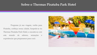 Sobre o Thermas Piratuba Park Hotel
Programe já sua viagem, venha para
Piratuba, conheça nossa cidade, hospede-se no
Thermas Piratuba Park Hotel, e encante-se com
este mundo de sabores, sensações e
experiências que preparamos para você.
 