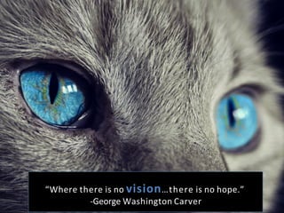 “Where	
  there	
  is	
  no	
  vision…there	
  is	
  no	
  hope.”	
  
-­‐George	
  Washington	
  Carver	
  
 