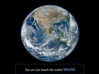 Our	
  art	
  can	
  touch	
  the	
  enGre	
  World  
 