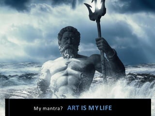 My	
  mantra? 	
  ART  IS  MY  LIFE  
 