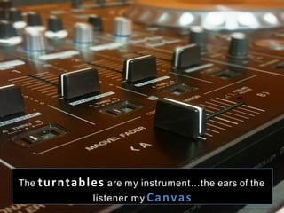 The turntables  are my instrument…the ears of the
listener my Canvas	
  
 