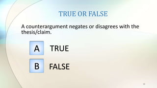 TRUE OR FALSE
A counterargument negates or disagrees with the
thesis/claim.
16
A
B
TRUE
FALSE
 