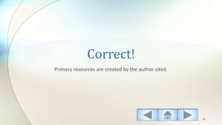 Correct!
Primary resources are created by the author cited.
30
 