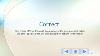 Correct!
This choice offers a thorough explanation of the data provided, while
the other options offer less than supportive options for the claim.
33
 