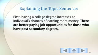 Explaining the Topic Sentence:
First, having a college degree increases an
individual’s chances of earning more money. There
are better paying job opportunities for those who
have post-secondary degrees.
48
 