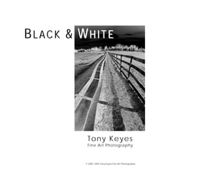 BLACK & WHITE




         Tony Keyes
         Fine Art Photography



        © 2000 -2005 Tony Keyes Fine Art Photography
 