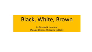 Black, White, Brown
by Nemah N. Hermosa
(Adapted from a Philippine folktale)
 