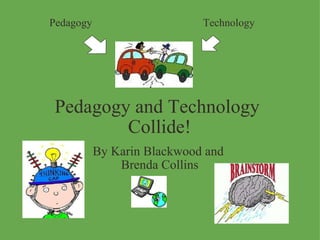 Pedagogy and Technology  Collide! By Karin Blackwood and  Brenda Collins Pedagogy Technology 