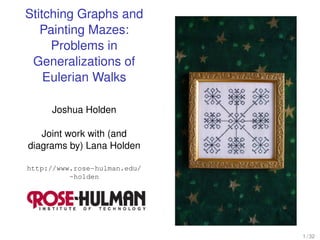 Stitching Graphs and
   Painting Mazes:
     Problems in
 Generalizations of
    Eulerian Walks

     Joshua Holden

   Joint work with (and
diagrams by) Lana Holden

http://www.rose-hulman.edu/
          ~holden




                              1 / 32
 