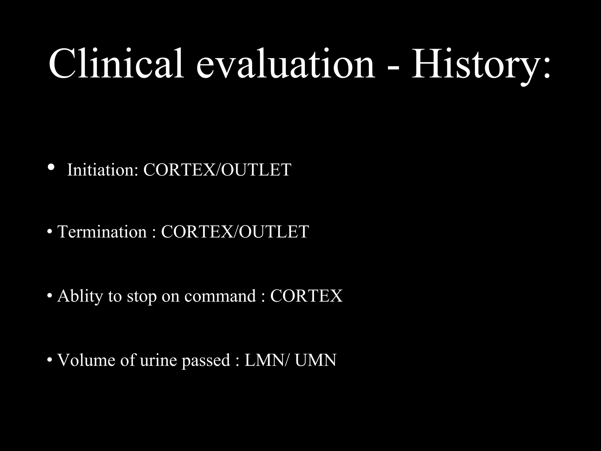 Clinical evaluation - History:
• Initiation: CORTEX/OUTLET
• Termination : CORTEX/OUTLET
• Ablity to stop on command : CORTEX
• Volume of urine passed : LMN/ UMN
 