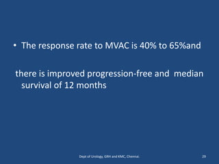 • The response rate to MVAC is 40% to 65%and
there is improved progression-free and median
survival of 12 months
29
Dept of Urology, GRH and KMC, Chennai.
 
