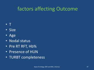 factors affecting Outcome
• T
• Size
• Age
• Nodal status
• Pre RT RFT, Hb%
• Presence of HUN
• TURBT completeness
47
Dept of Urology, GRH and KMC, Chennai.
 