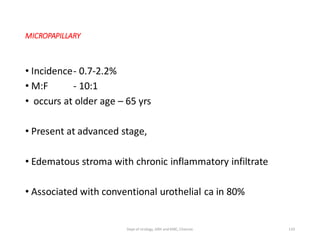 MICROPAPILLARY
• Incidence- 0.7-2.2%
• M:F - 10:1
• occurs at older age – 65 yrs
• Present at advanced stage,
• Edematous stroma with chronic inflammatory infiltrate
• Associated with conventional urothelial ca in 80%
110
Dept of Urology, GRH and KMC, Chennai.
 