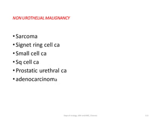 NONUROTHELIAL MALIGNANCY
•Sarcoma
•Signet ring cell ca
•Small cell ca
•Sq cell ca
•Prostatic urethral ca
•adenocarcinoma
113
Dept of Urology, GRH and KMC, Chennai.
 