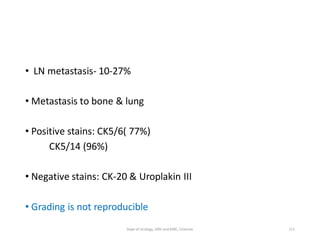 • LN metastasis- 10-27%
• Metastasis to bone & lung
• Positive stains: CK5/6( 77%)
CK5/14 (96%)
• Negative stains: CK-20 & Uroplakin III
• Grading is not reproducible
121
Dept of Urology, GRH and KMC, Chennai.
 
