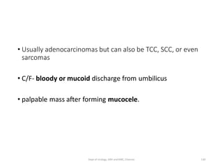 • Usually adenocarcinomas but can also be TCC, SCC, or even
sarcomas
• C/F- bloody or mucoid discharge from umbilicus
• palpable mass after forming mucocele.
130
Dept of Urology, GRH and KMC, Chennai.
 