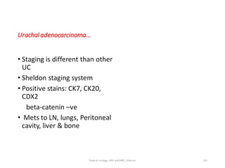 Urachaladenocarcinoma...
• Staging is different than other
UC
• Sheldon staging system
• Positive stains: CK7, CK20,
CDX2
beta-catenin –ve
• Mets to LN, lungs, Peritoneal
cavity, liver & bone
131
Dept of Urology, GRH and KMC, Chennai.
 