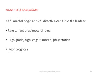 SIGNET CELL CARCINOMA:
• 1/3 urachal origin and 2/3 directly extend into the bladder
• Rare variant of adenocarcinoma
• High-grade, high-stage tumors at presentation
• Poor prognosis
139
Dept of Urology, GRH and KMC, Chennai.
 