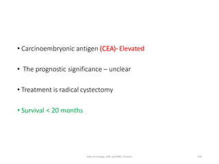 • Carcinoembryonic antigen (CEA)- Elevated
• The prognostic significance – unclear
• Treatment is radical cystectomy
• Survival < 20 months
140
Dept of Urology, GRH and KMC, Chennai.
 