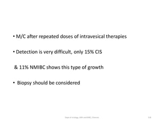• M/C after repeated doses of intravesical therapies
• Detection is very difficult, only 15% CIS
& 11% NMIBC shows this type of growth
• Biopsy should be considered
158
Dept of Urology, GRH and KMC, Chennai.
 