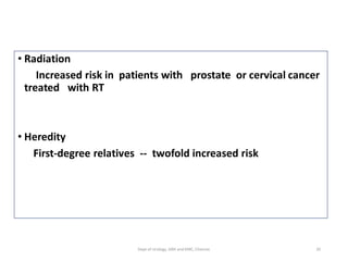 • Radiation
Increased risk in patients with prostate or cervical cancer
treated with RT
• Heredity
First-degree relatives -- twofold increased risk
20
Dept of Urology, GRH and KMC, Chennai.
 