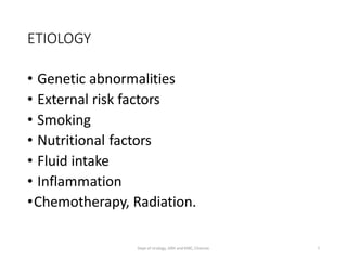 ETIOLOGY
• Genetic abnormalities
• External risk factors
• Smoking
• Nutritional factors
• Fluid intake
• Inflammation
•Chemotherapy, Radiation.
7
Dept of Urology, GRH and KMC, Chennai.
 