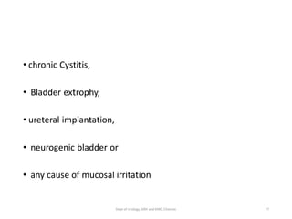 • chronic Cystitis,
• Bladder extrophy,
• ureteral implantation,
• neurogenic bladder or
• any cause of mucosal irritation
77
Dept of Urology, GRH and KMC, Chennai.
 