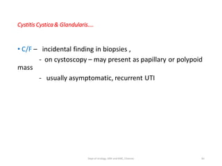 Cystitis Cystica& Glandularis....
• C/F – incidental finding in biopsies ,
- on cystoscopy – may present as papillary or polypoid
mass
- usually asymptomatic, recurrent UTI
81
Dept of Urology, GRH and KMC, Chennai.
 