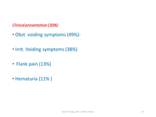 Clinical presentation (30%)
• Obst. voiding symptoms (49%)-
• Irrit. Voiding symptoms (38%)
• Flank pain (13%)
• Hematuria (11% )
91
Dept of Urology, GRH and KMC, Chennai.
 