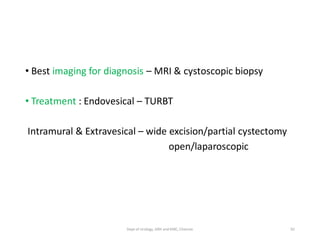 • Best imaging for diagnosis – MRI & cystoscopic biopsy
• Treatment : Endovesical – TURBT
Intramural & Extravesical – wide excision/partial cystectomy
open/laparoscopic
92
Dept of Urology, GRH and KMC, Chennai.
 