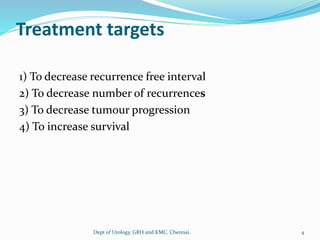 Treatment targets
1) To decrease recurrence free interval
2) To decrease number of recurrences
3) To decrease tumour progression
4) To increase survival
4
Dept of Urology, GRH and KMC, Chennai.
 