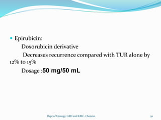  Epirubicin:
Doxorubicin derivative
Decreases recurrence compared with TUR alone by
12% to 15%
Dosage :50 mg/50 mL
50
Dept of Urology, GRH and KMC, Chennai.
 
