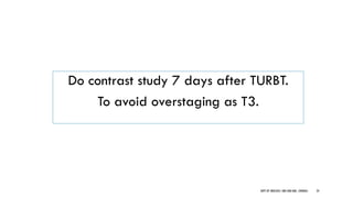 Do contrast study 7 days after TURBT.
To avoid overstaging as T3.
24
DEPT OF UROLOGY, GRH AND KMC, CHENNAI.
 