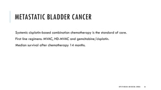 METASTATIC BLADDER CANCER
Systemic cisplatin-based combination chemotherapy is the standard of care.
First line regimens: MVAC, HD-MVAC and gemcitabine/cisplatin.
Median survival after chemotherapy 14 months.
66
DEPT OF UROLOGY, GRH AND KMC, CHENNAI.
 