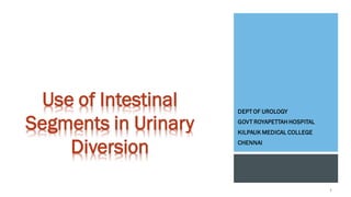 DEPT OF UROLOGY
GOVT ROYAPETTAH HOSPITAL
KILPAUK MEDICAL COLLEGE
CHENNAI
Use of Intestinal
Segments in Urinary
Diversion
1
 
