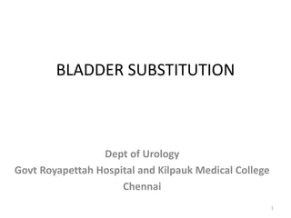 BLADDER SUBSTITUTION
Dept of Urology
Govt Royapettah Hospital and Kilpauk Medical College
Chennai
1
 