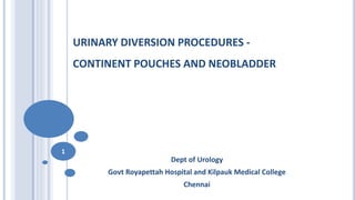 URINARY DIVERSION PROCEDURES -
CONTINENT POUCHES AND NEOBLADDER
Dept of Urology
Govt Royapettah Hospital and Kilpauk Medical College
Chennai
1
 