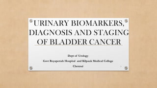 URINARY BIOMARKERS,
DIAGNOSIS AND STAGING
OF BLADDER CANCER
Dept of Urology
Govt Royapettah Hospital and Kilpauk Medical College
Chennai 1
 