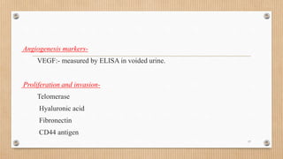 Angiogenesis markers-
VEGF:- measured by ELISA in voided urine.
Proliferation and invasion-
Telomerase
Hyaluronic acid
Fibronectin
CD44 antigen
17
 