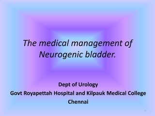 The medical management of
Neurogenic bladder.
Dept of Urology
Govt Royapettah Hospital and Kilpauk Medical College
Chennai
1
 