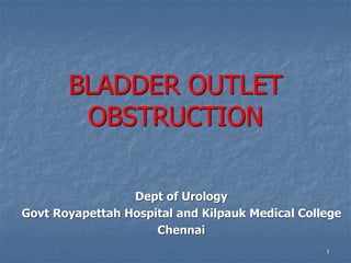 BLADDER OUTLET
OBSTRUCTION
Dept of Urology
Govt Royapettah Hospital and Kilpauk Medical College
Chennai
1
 